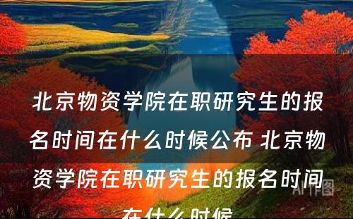 北京物资学院在职研究生的报名时间在什么时候公布 北京物资学院在职研究生的报名时间在什么时候