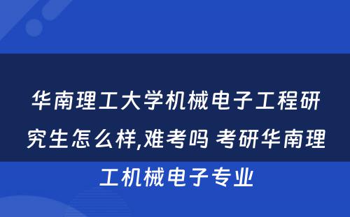 华南理工大学机械电子工程研究生怎么样,难考吗 考研华南理工机械电子专业