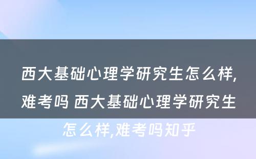 西大基础心理学研究生怎么样,难考吗 西大基础心理学研究生怎么样,难考吗知乎