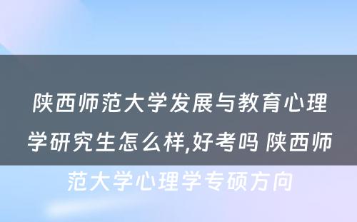 陕西师范大学发展与教育心理学研究生怎么样,好考吗 陕西师范大学心理学专硕方向