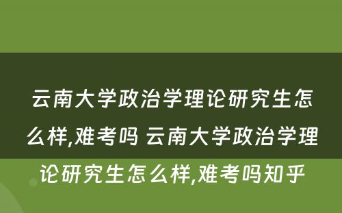 云南大学政治学理论研究生怎么样,难考吗 云南大学政治学理论研究生怎么样,难考吗知乎