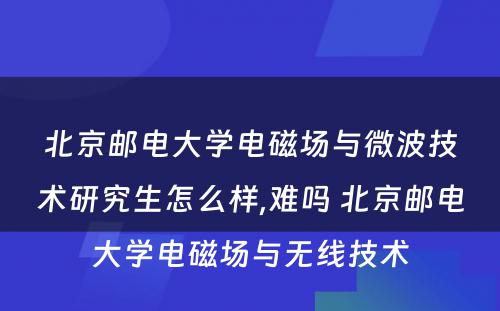 北京邮电大学电磁场与微波技术研究生怎么样,难吗 北京邮电大学电磁场与无线技术