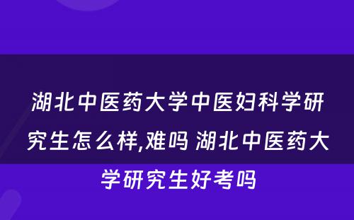 湖北中医药大学中医妇科学研究生怎么样,难吗 湖北中医药大学研究生好考吗