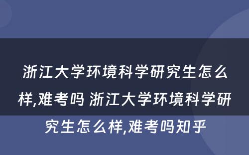 浙江大学环境科学研究生怎么样,难考吗 浙江大学环境科学研究生怎么样,难考吗知乎