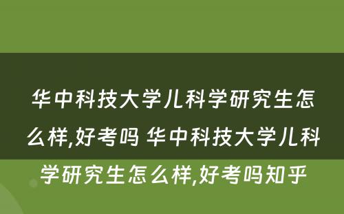 华中科技大学儿科学研究生怎么样,好考吗 华中科技大学儿科学研究生怎么样,好考吗知乎