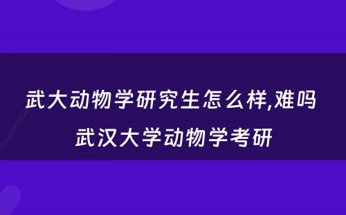 武大动物学研究生怎么样,难吗 武汉大学动物学考研