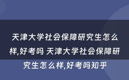 天津大学社会保障研究生怎么样,好考吗 天津大学社会保障研究生怎么样,好考吗知乎