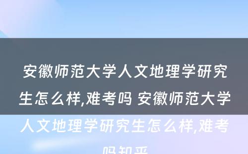 安徽师范大学人文地理学研究生怎么样,难考吗 安徽师范大学人文地理学研究生怎么样,难考吗知乎