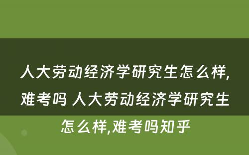 人大劳动经济学研究生怎么样,难考吗 人大劳动经济学研究生怎么样,难考吗知乎