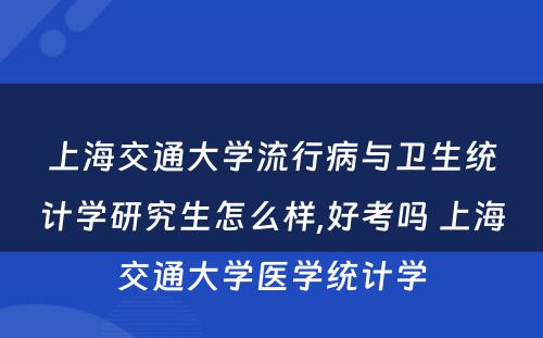 上海交通大学流行病与卫生统计学研究生怎么样,好考吗 上海交通大学医学统计学