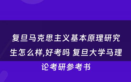 复旦马克思主义基本原理研究生怎么样,好考吗 复旦大学马理论考研参考书