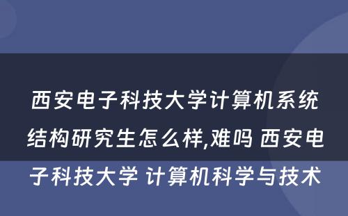西安电子科技大学计算机系统结构研究生怎么样,难吗 西安电子科技大学 计算机科学与技术