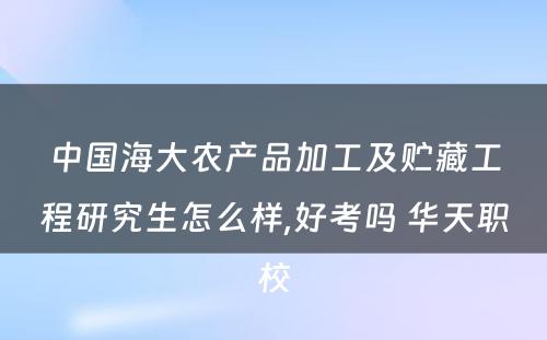中国海大农产品加工及贮藏工程研究生怎么样,好考吗 华天职校
