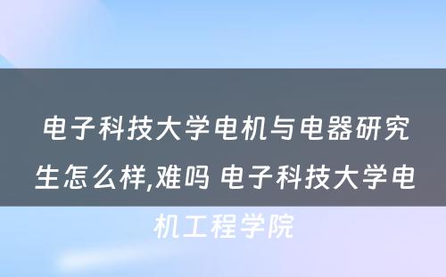 电子科技大学电机与电器研究生怎么样,难吗 电子科技大学电机工程学院