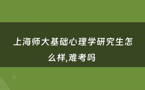 上海师大基础心理学研究生怎么样,难考吗 