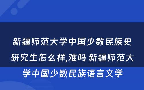 新疆师范大学中国少数民族史研究生怎么样,难吗 新疆师范大学中国少数民族语言文学