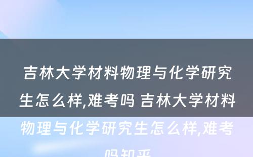 吉林大学材料物理与化学研究生怎么样,难考吗 吉林大学材料物理与化学研究生怎么样,难考吗知乎