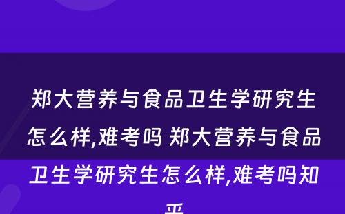 郑大营养与食品卫生学研究生怎么样,难考吗 郑大营养与食品卫生学研究生怎么样,难考吗知乎