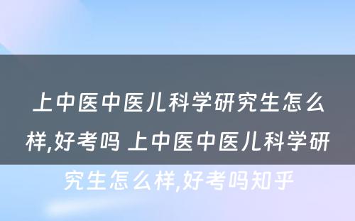 上中医中医儿科学研究生怎么样,好考吗 上中医中医儿科学研究生怎么样,好考吗知乎