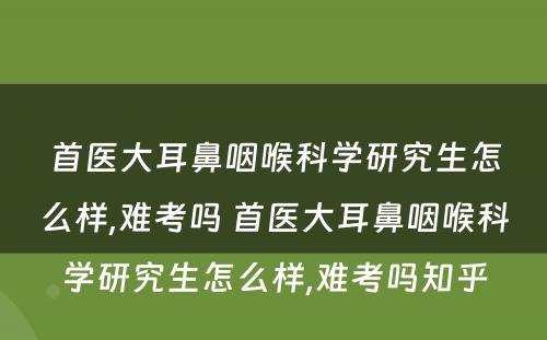 首医大耳鼻咽喉科学研究生怎么样,难考吗 首医大耳鼻咽喉科学研究生怎么样,难考吗知乎