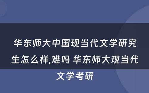 华东师大中国现当代文学研究生怎么样,难吗 华东师大现当代文学考研