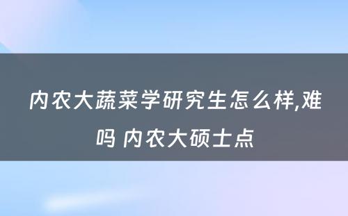 内农大蔬菜学研究生怎么样,难吗 内农大硕士点