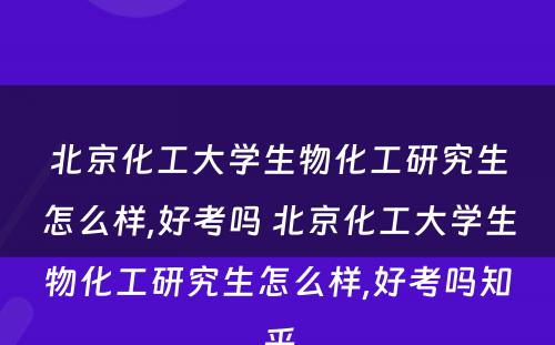 北京化工大学生物化工研究生怎么样,好考吗 北京化工大学生物化工研究生怎么样,好考吗知乎