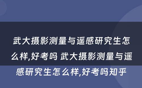 武大摄影测量与遥感研究生怎么样,好考吗 武大摄影测量与遥感研究生怎么样,好考吗知乎