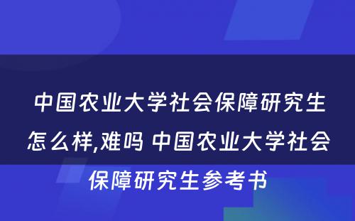 中国农业大学社会保障研究生怎么样,难吗 中国农业大学社会保障研究生参考书