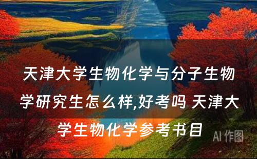 天津大学生物化学与分子生物学研究生怎么样,好考吗 天津大学生物化学参考书目