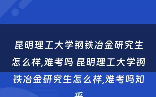 昆明理工大学钢铁冶金研究生怎么样,难考吗 昆明理工大学钢铁冶金研究生怎么样,难考吗知乎
