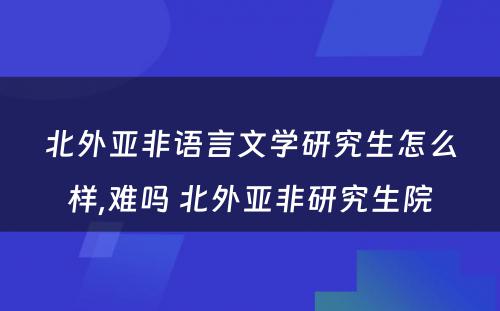 北外亚非语言文学研究生怎么样,难吗 北外亚非研究生院