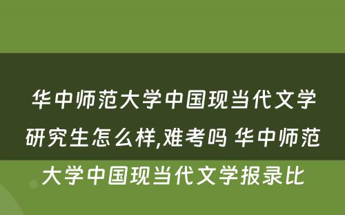 华中师范大学中国现当代文学研究生怎么样,难考吗 华中师范大学中国现当代文学报录比