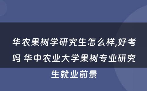 华农果树学研究生怎么样,好考吗 华中农业大学果树专业研究生就业前景