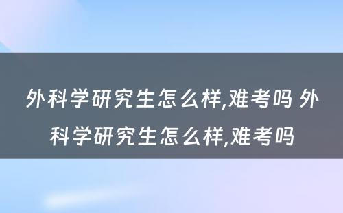 外科学研究生怎么样,难考吗 外科学研究生怎么样,难考吗