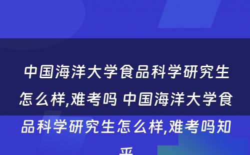 中国海洋大学食品科学研究生怎么样,难考吗 中国海洋大学食品科学研究生怎么样,难考吗知乎