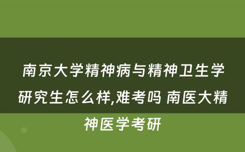 南京大学精神病与精神卫生学研究生怎么样,难考吗 南医大精神医学考研