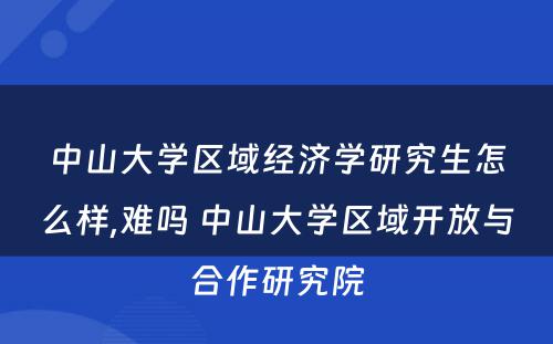 中山大学区域经济学研究生怎么样,难吗 中山大学区域开放与合作研究院