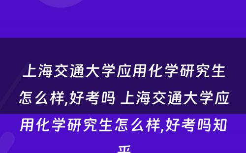 上海交通大学应用化学研究生怎么样,好考吗 上海交通大学应用化学研究生怎么样,好考吗知乎