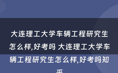 大连理工大学车辆工程研究生怎么样,好考吗 大连理工大学车辆工程研究生怎么样,好考吗知乎