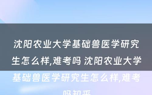沈阳农业大学基础兽医学研究生怎么样,难考吗 沈阳农业大学基础兽医学研究生怎么样,难考吗知乎