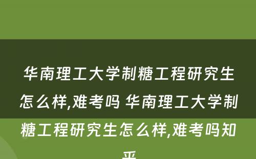 华南理工大学制糖工程研究生怎么样,难考吗 华南理工大学制糖工程研究生怎么样,难考吗知乎