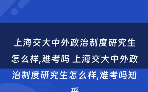 上海交大中外政治制度研究生怎么样,难考吗 上海交大中外政治制度研究生怎么样,难考吗知乎