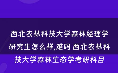 西北农林科技大学森林经理学研究生怎么样,难吗 西北农林科技大学森林生态学考研科目