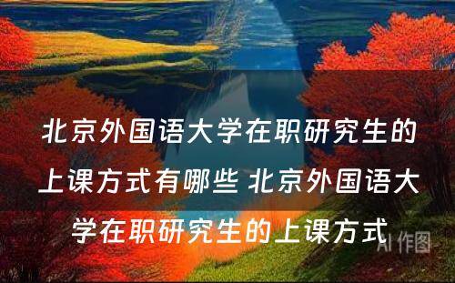 北京外国语大学在职研究生的上课方式有哪些 北京外国语大学在职研究生的上课方式