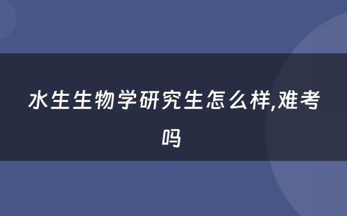 水生生物学研究生怎么样,难考吗 