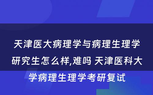 天津医大病理学与病理生理学研究生怎么样,难吗 天津医科大学病理生理学考研复试