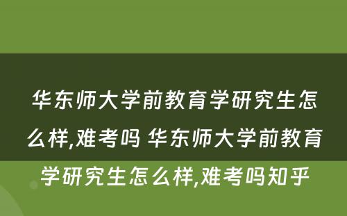 华东师大学前教育学研究生怎么样,难考吗 华东师大学前教育学研究生怎么样,难考吗知乎