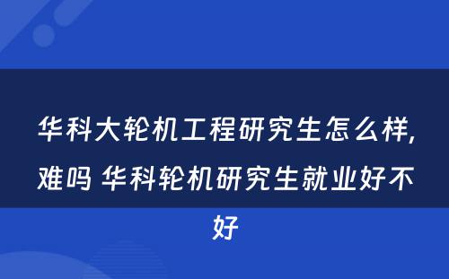 华科大轮机工程研究生怎么样,难吗 华科轮机研究生就业好不好
