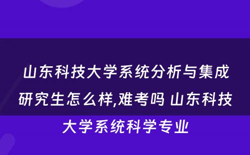山东科技大学系统分析与集成研究生怎么样,难考吗 山东科技大学系统科学专业